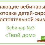 Обучающие вебинары по подготовке детей-сирот к самостоятельной жизни. «Твой дом»